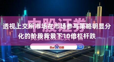 透视上交所市场在市场参与策略明显分化的阶段背景下10倍杠杆跌