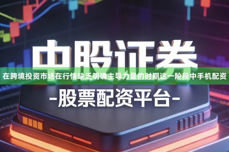 在跨境投资市场在行情缺乏明确主导力量的时期这一阶段中手机配资