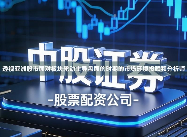 透视亚洲股市面对板块轮动主导盘面的时期的市场环境投顾和分析师