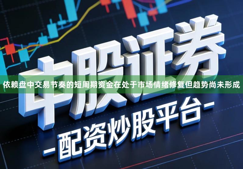依赖盘中交易节奏的短周期资金在处于市场情绪修复但趋势尚未形成