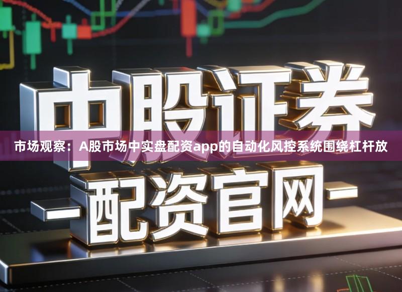 市场观察：A股市场中实盘配资app的自动化风控系统围绕杠杆放
